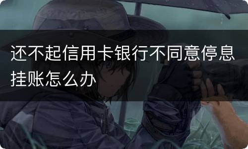 还不起信用卡银行不同意停息挂账怎么办