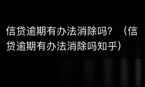 信贷逾期有办法消除吗？（信贷逾期有办法消除吗知乎）