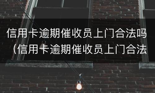 信用卡逾期催收员上门合法吗（信用卡逾期催收员上门合法吗知乎）