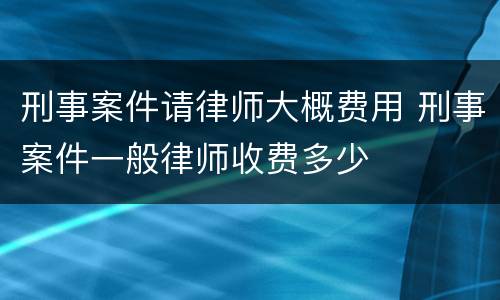 刑事案件请律师大概费用 刑事案件一般律师收费多少