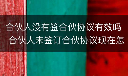 合伙人没有签合伙协议有效吗 合伙人未签订合伙协议现在怎么办