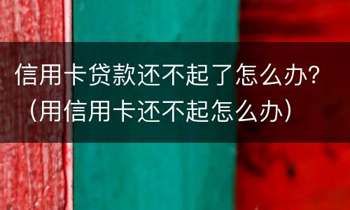 信用卡贷款还不起了怎么办？（用信用卡还不起怎么办）