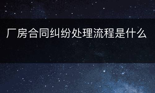 厂房合同纠纷处理流程是什么