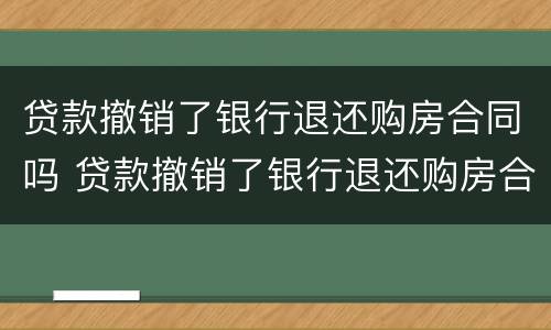 贷款撤销了银行退还购房合同吗 贷款撤销了银行退还购房合同吗怎么办