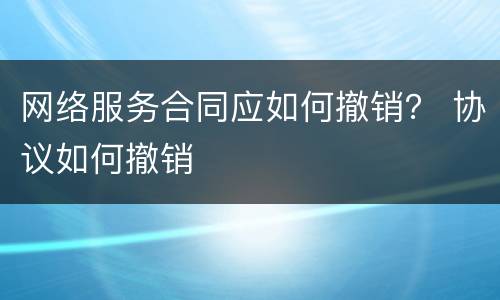 网络服务合同应如何撤销？ 协议如何撤销