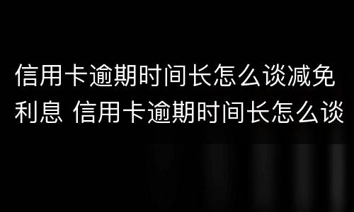 信用卡逾期时间长怎么谈减免利息 信用卡逾期时间长怎么谈减免利息呢