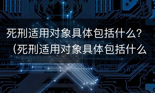 死刑适用对象具体包括什么？（死刑适用对象具体包括什么意思）