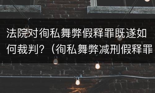 法院对徇私舞弊假释罪既遂如何裁判?（徇私舞弊减刑假释罪）