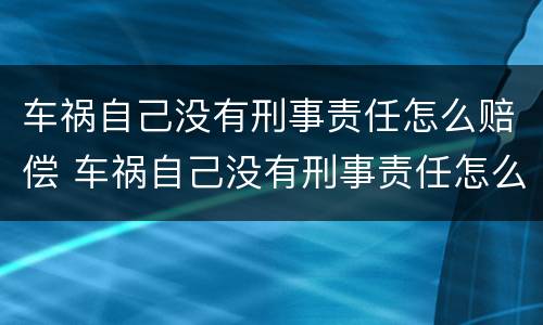 车祸自己没有刑事责任怎么赔偿 车祸自己没有刑事责任怎么赔偿的