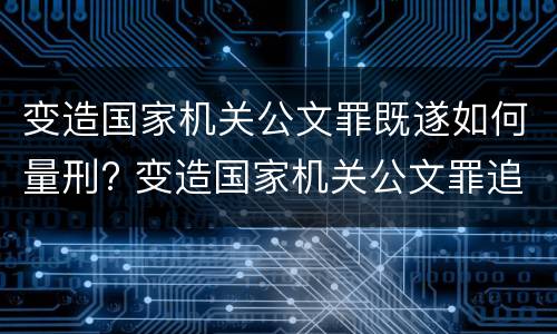 变造国家机关公文罪既遂如何量刑? 变造国家机关公文罪追诉标准