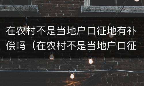 在农村不是当地户口征地有补偿吗（在农村不是当地户口征地有补偿吗）