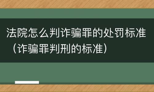 法院怎么判诈骗罪的处罚标准（诈骗罪判刑的标准）