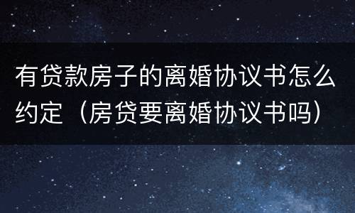 有贷款房子的离婚协议书怎么约定（房贷要离婚协议书吗）