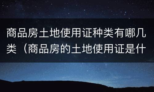 商品房土地使用证种类有哪几类（商品房的土地使用证是什么性质）