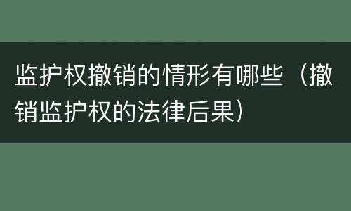 监护权撤销的情形有哪些（撤销监护权的法律后果）