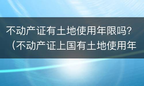 不动产证有土地使用年限吗？（不动产证上国有土地使用年限为什么只有年）
