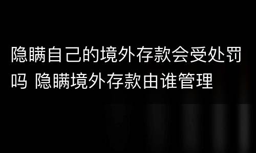 隐瞒自己的境外存款会受处罚吗 隐瞒境外存款由谁管理