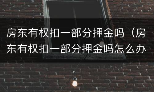 房东有权扣一部分押金吗（房东有权扣一部分押金吗怎么办）