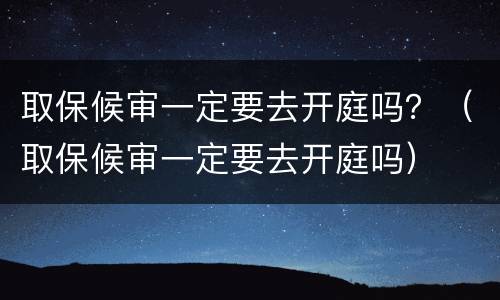 取保候审一定要去开庭吗？（取保候审一定要去开庭吗）