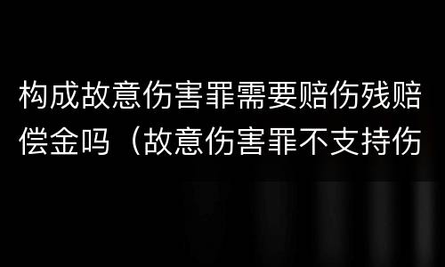 构成故意伤害罪需要赔伤残赔偿金吗（故意伤害罪不支持伤残赔偿金规定）