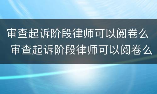 审查起诉阶段律师可以阅卷么 审查起诉阶段律师可以阅卷么吗