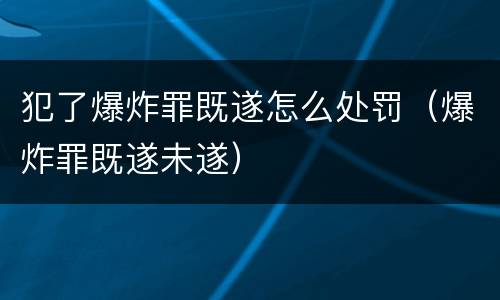 犯了爆炸罪既遂怎么处罚（爆炸罪既遂未遂）
