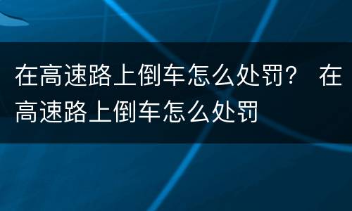 在高速路上倒车怎么处罚？ 在高速路上倒车怎么处罚
