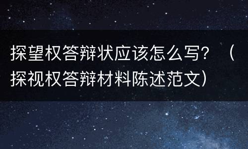 探望权答辩状应该怎么写？（探视权答辩材料陈述范文）