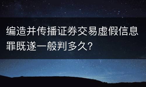 编造并传播证券交易虚假信息罪既遂一般判多久？