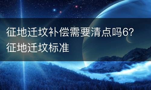 征地迁坟补偿需要清点吗6？ 征地迁坟标准