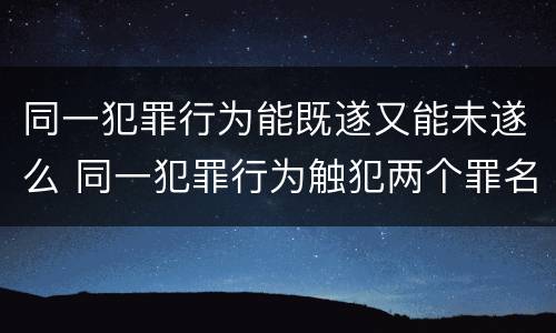 同一犯罪行为能既遂又能未遂么 同一犯罪行为触犯两个罪名如何处罚