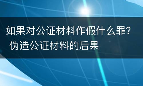 如果对公证材料作假什么罪？ 伪造公证材料的后果