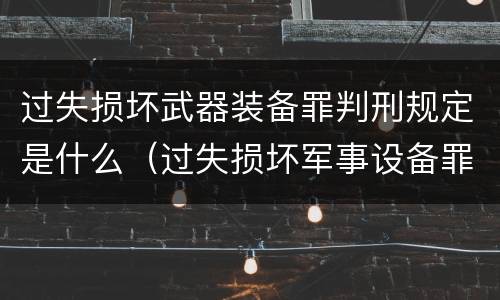 过失损坏武器装备罪判刑规定是什么（过失损坏军事设备罪）