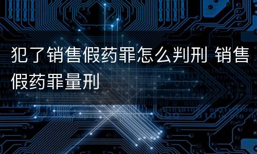 犯了销售假药罪怎么判刑 销售假药罪量刑