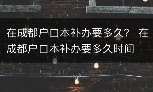 在成都户口本补办要多久？ 在成都户口本补办要多久时间