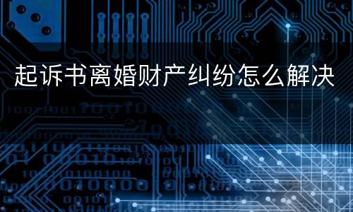起诉书离婚财产纠纷怎么解决