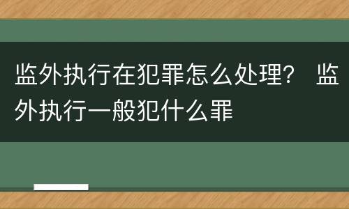 监外执行在犯罪怎么处理？ 监外执行一般犯什么罪