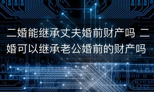 二婚能继承丈夫婚前财产吗 二婚可以继承老公婚前的财产吗