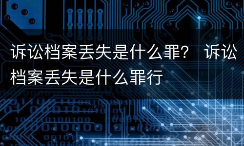 诉讼档案丢失是什么罪？ 诉讼档案丢失是什么罪行