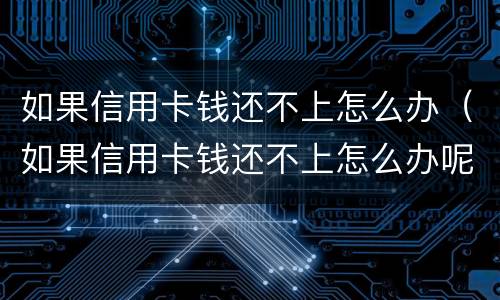 如果信用卡钱还不上怎么办（如果信用卡钱还不上怎么办呢）