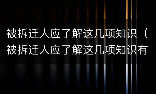 被拆迁人应了解这几项知识（被拆迁人应了解这几项知识有哪些）