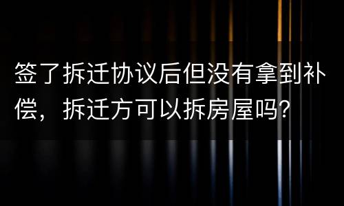 签了拆迁协议后但没有拿到补偿，拆迁方可以拆房屋吗？