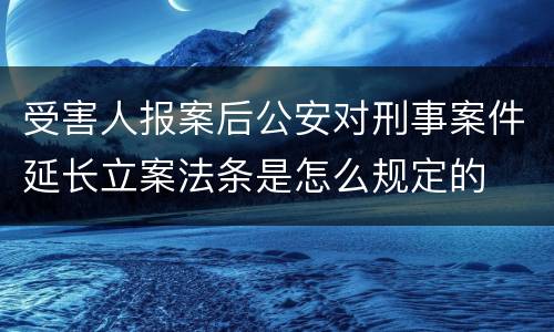 受害人报案后公安对刑事案件延长立案法条是怎么规定的