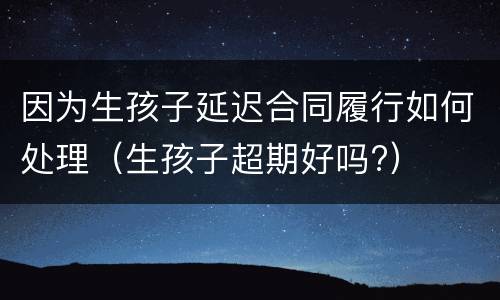 因为生孩子延迟合同履行如何处理（生孩子超期好吗?）