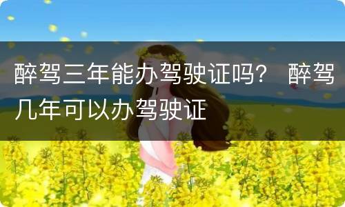 醉驾三年能办驾驶证吗？ 醉驾几年可以办驾驶证