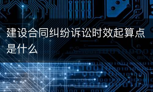建设合同纠纷诉讼时效起算点是什么