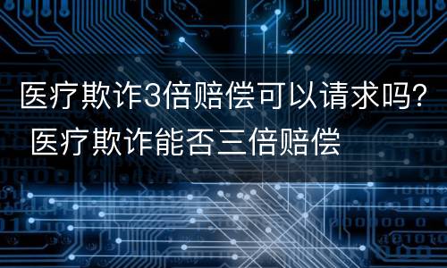 医疗欺诈3倍赔偿可以请求吗？ 医疗欺诈能否三倍赔偿