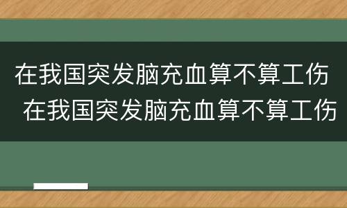 在我国突发脑充血算不算工伤 在我国突发脑充血算不算工伤事故