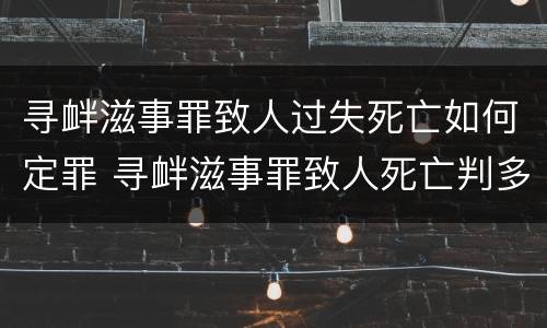 寻衅滋事罪致人过失死亡如何定罪 寻衅滋事罪致人死亡判多少年
