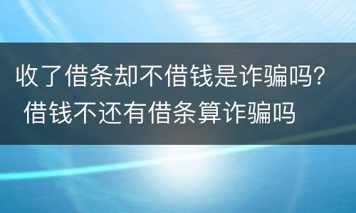 收了借条却不借钱是诈骗吗？ 借钱不还有借条算诈骗吗